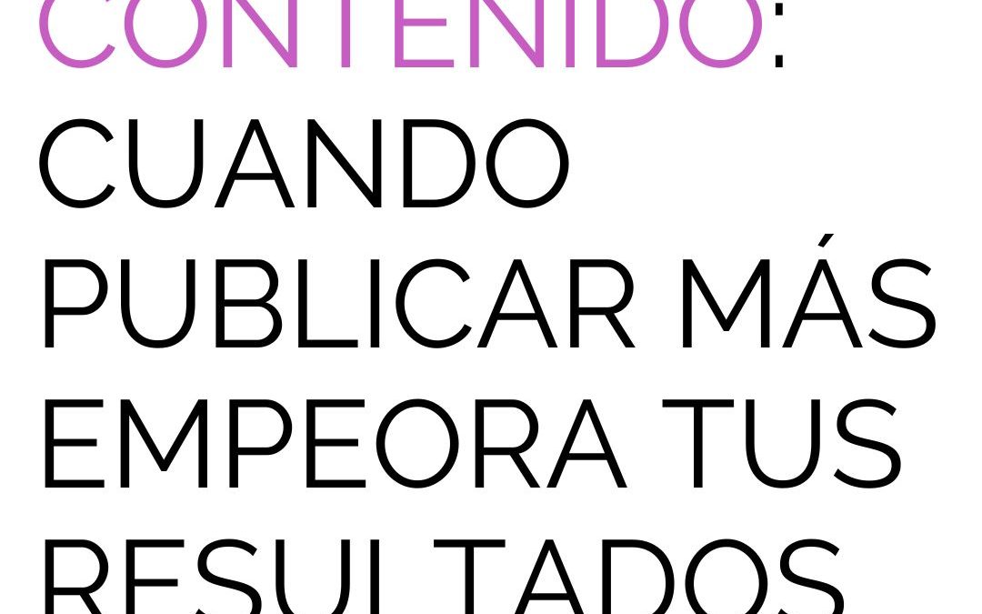 La fatiga del contenido: cuando publicar más empeora tus resultados